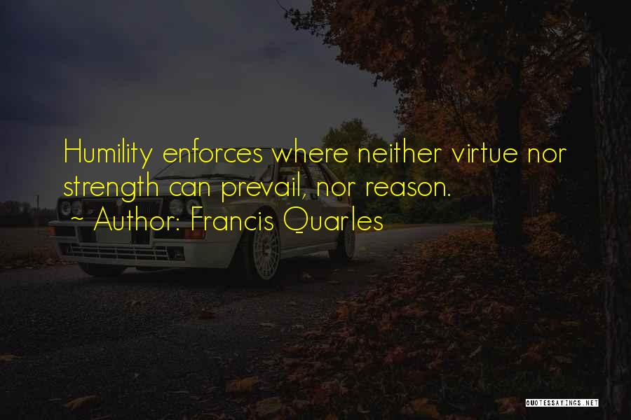 Francis Quarles Quotes: Humility Enforces Where Neither Virtue Nor Strength Can Prevail, Nor Reason.