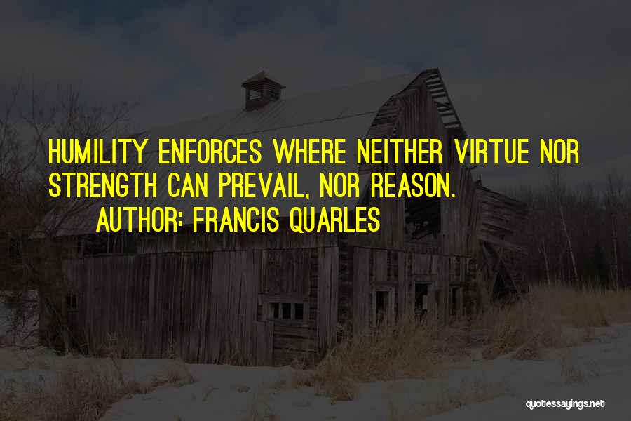 Francis Quarles Quotes: Humility Enforces Where Neither Virtue Nor Strength Can Prevail, Nor Reason.