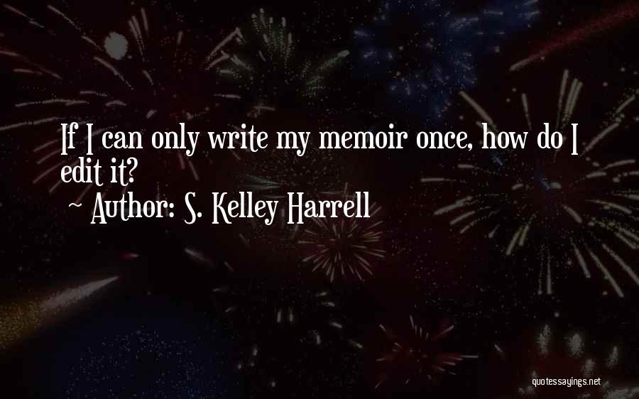 S. Kelley Harrell Quotes: If I Can Only Write My Memoir Once, How Do I Edit It?