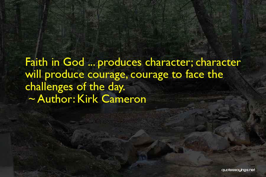 Kirk Cameron Quotes: Faith In God ... Produces Character; Character Will Produce Courage, Courage To Face The Challenges Of The Day.
