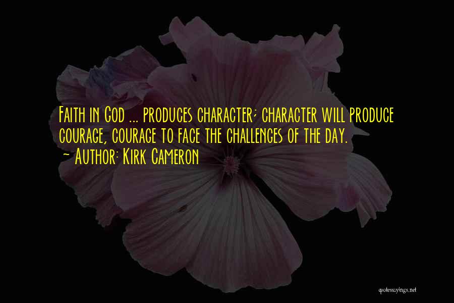 Kirk Cameron Quotes: Faith In God ... Produces Character; Character Will Produce Courage, Courage To Face The Challenges Of The Day.