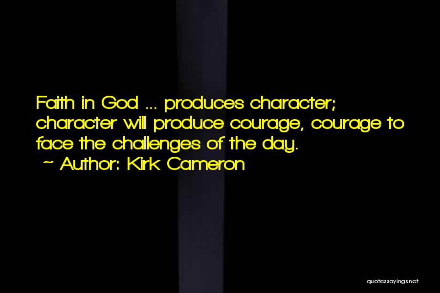 Kirk Cameron Quotes: Faith In God ... Produces Character; Character Will Produce Courage, Courage To Face The Challenges Of The Day.