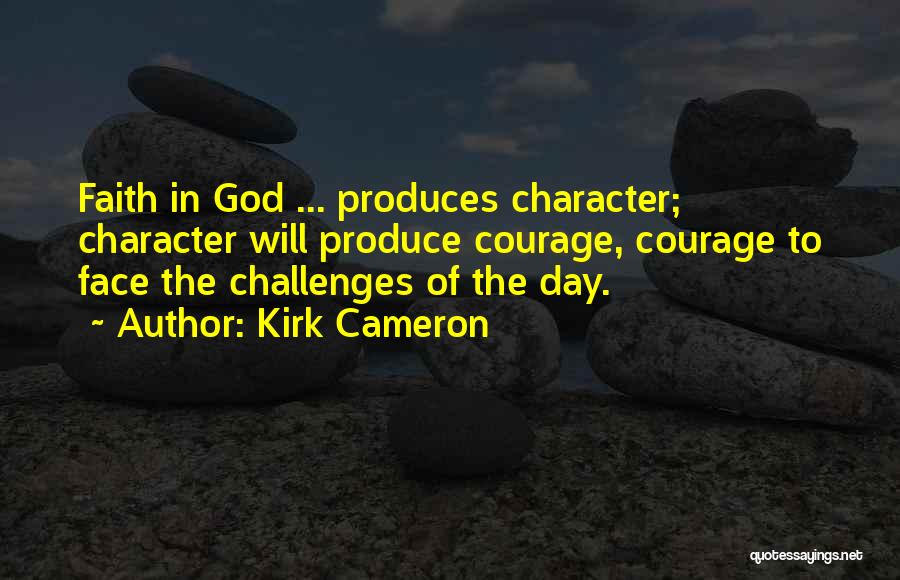 Kirk Cameron Quotes: Faith In God ... Produces Character; Character Will Produce Courage, Courage To Face The Challenges Of The Day.