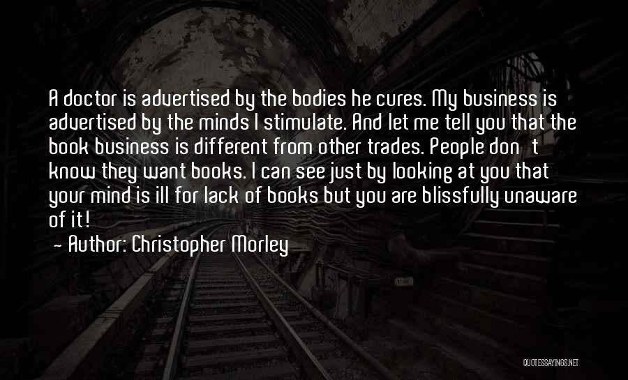 Christopher Morley Quotes: A Doctor Is Advertised By The Bodies He Cures. My Business Is Advertised By The Minds I Stimulate. And Let