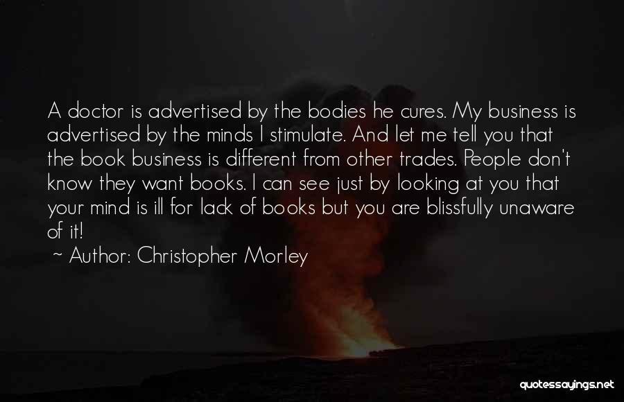 Christopher Morley Quotes: A Doctor Is Advertised By The Bodies He Cures. My Business Is Advertised By The Minds I Stimulate. And Let