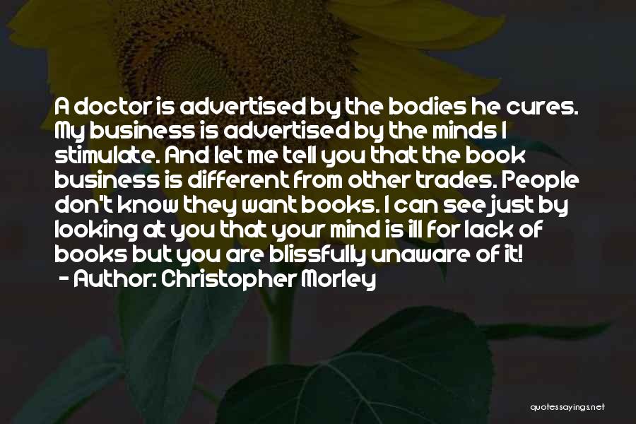 Christopher Morley Quotes: A Doctor Is Advertised By The Bodies He Cures. My Business Is Advertised By The Minds I Stimulate. And Let