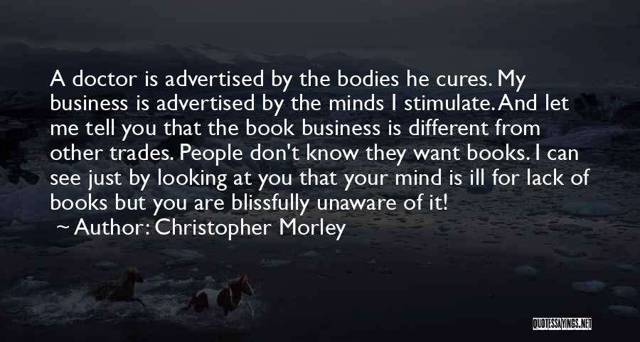 Christopher Morley Quotes: A Doctor Is Advertised By The Bodies He Cures. My Business Is Advertised By The Minds I Stimulate. And Let