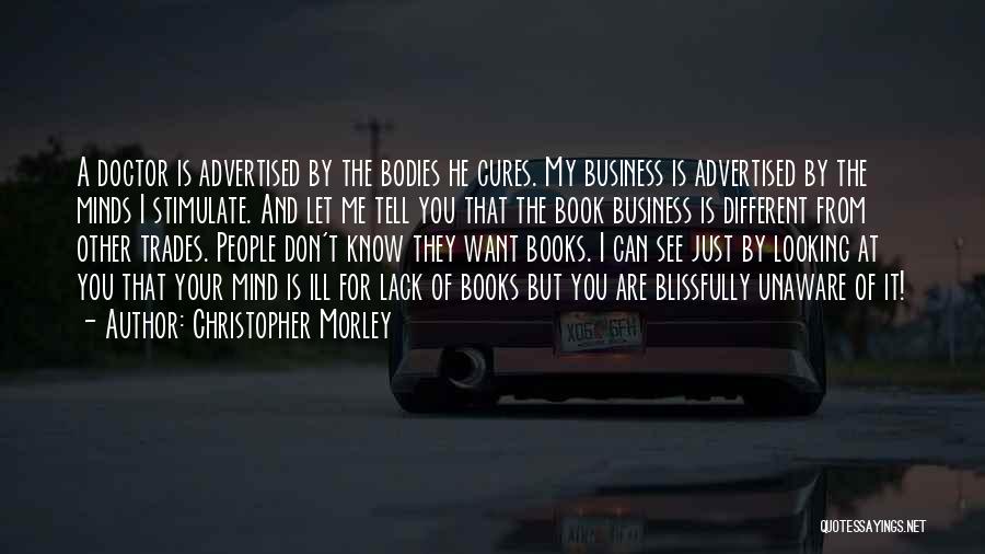 Christopher Morley Quotes: A Doctor Is Advertised By The Bodies He Cures. My Business Is Advertised By The Minds I Stimulate. And Let