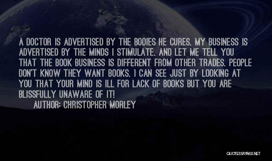 Christopher Morley Quotes: A Doctor Is Advertised By The Bodies He Cures. My Business Is Advertised By The Minds I Stimulate. And Let