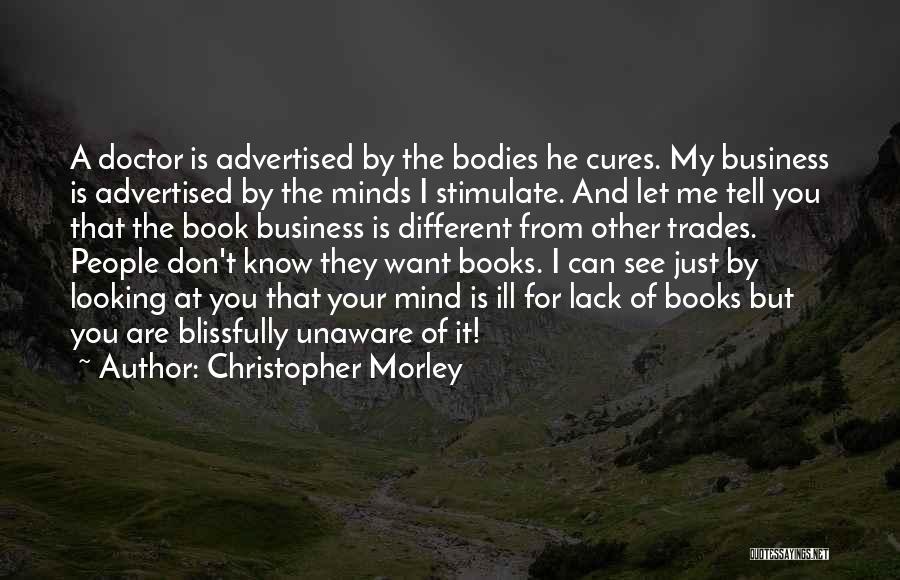 Christopher Morley Quotes: A Doctor Is Advertised By The Bodies He Cures. My Business Is Advertised By The Minds I Stimulate. And Let