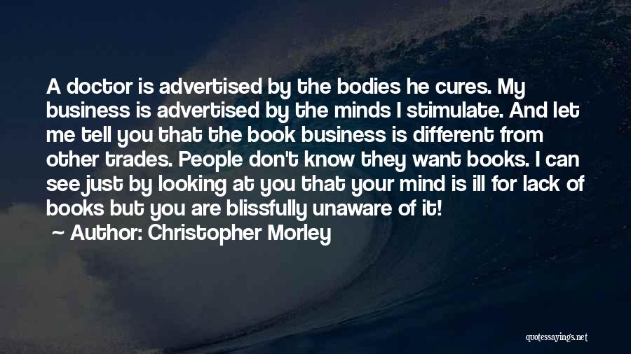 Christopher Morley Quotes: A Doctor Is Advertised By The Bodies He Cures. My Business Is Advertised By The Minds I Stimulate. And Let