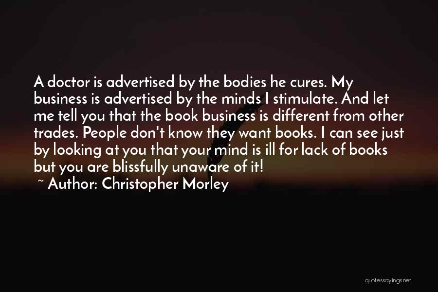 Christopher Morley Quotes: A Doctor Is Advertised By The Bodies He Cures. My Business Is Advertised By The Minds I Stimulate. And Let