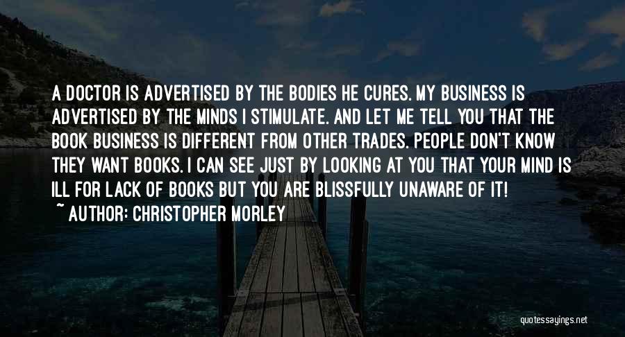 Christopher Morley Quotes: A Doctor Is Advertised By The Bodies He Cures. My Business Is Advertised By The Minds I Stimulate. And Let