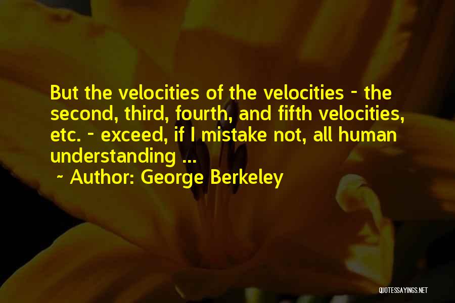 George Berkeley Quotes: But The Velocities Of The Velocities - The Second, Third, Fourth, And Fifth Velocities, Etc. - Exceed, If I Mistake