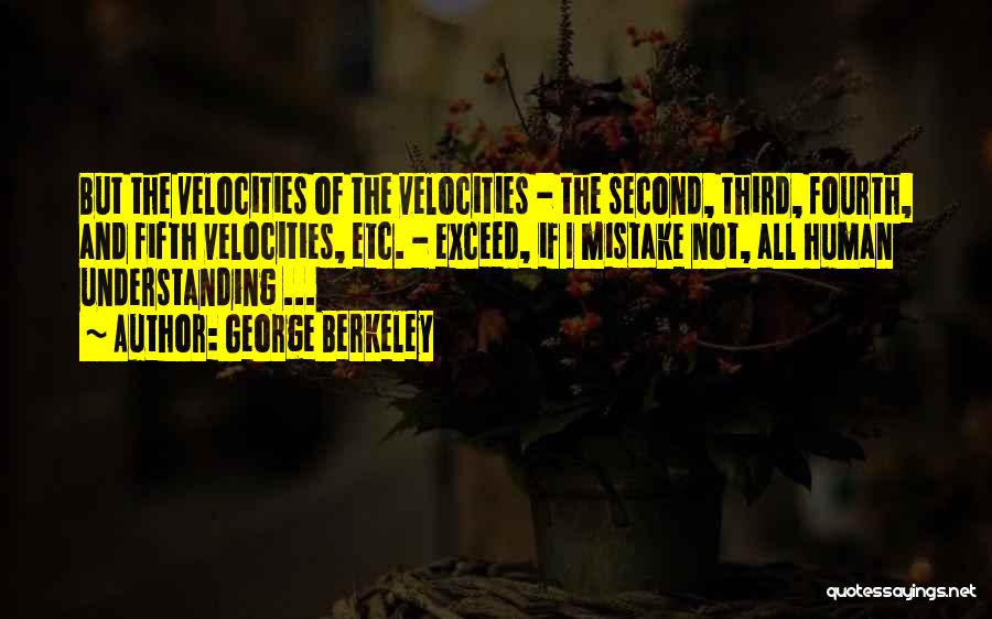 George Berkeley Quotes: But The Velocities Of The Velocities - The Second, Third, Fourth, And Fifth Velocities, Etc. - Exceed, If I Mistake