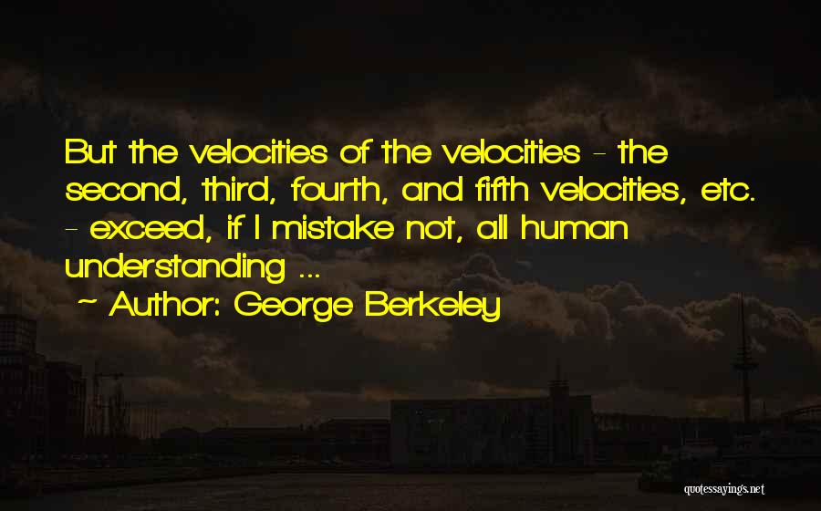 George Berkeley Quotes: But The Velocities Of The Velocities - The Second, Third, Fourth, And Fifth Velocities, Etc. - Exceed, If I Mistake