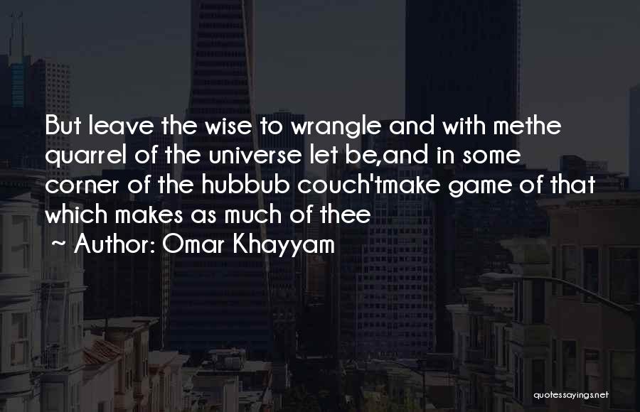 Omar Khayyam Quotes: But Leave The Wise To Wrangle And With Methe Quarrel Of The Universe Let Be,and In Some Corner Of The