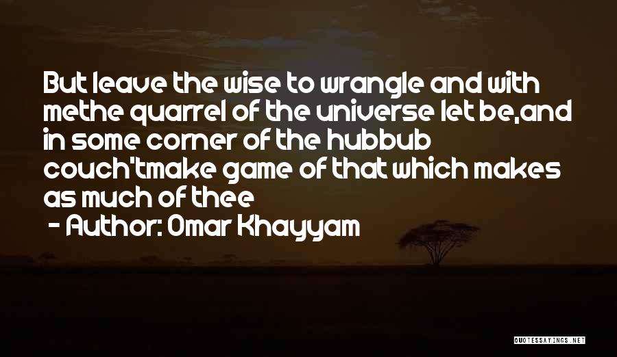 Omar Khayyam Quotes: But Leave The Wise To Wrangle And With Methe Quarrel Of The Universe Let Be,and In Some Corner Of The