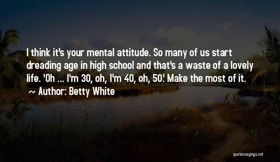 Betty White Quotes: I Think It's Your Mental Attitude. So Many Of Us Start Dreading Age In High School And That's A Waste