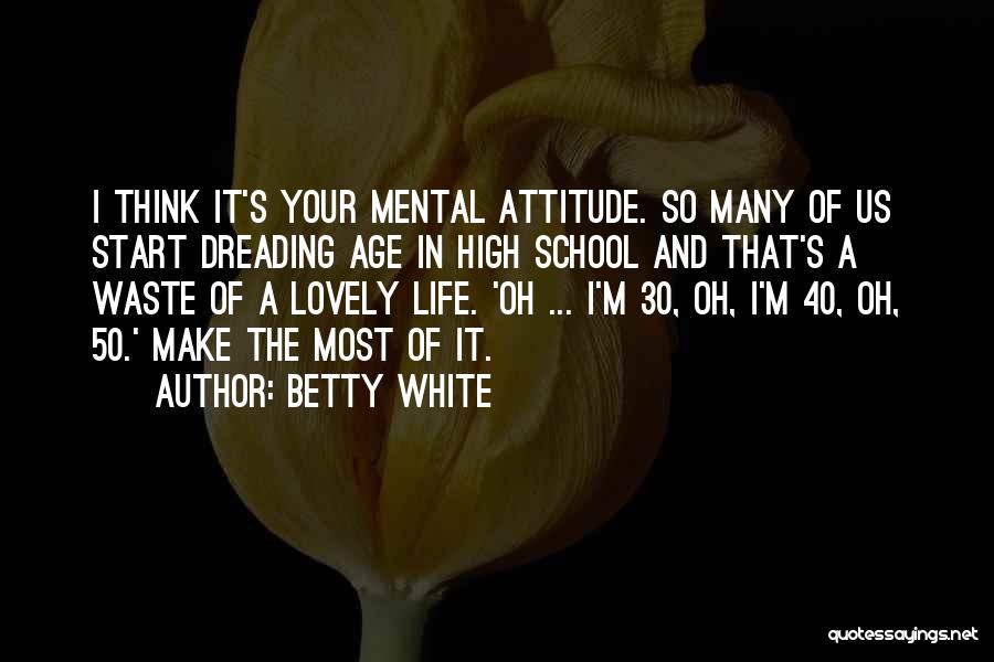 Betty White Quotes: I Think It's Your Mental Attitude. So Many Of Us Start Dreading Age In High School And That's A Waste