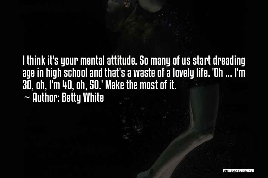 Betty White Quotes: I Think It's Your Mental Attitude. So Many Of Us Start Dreading Age In High School And That's A Waste