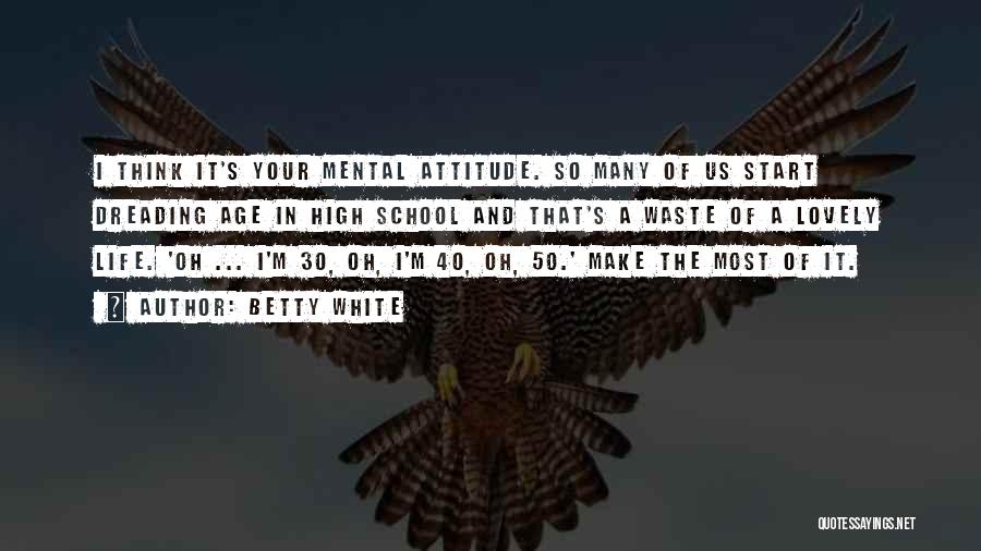 Betty White Quotes: I Think It's Your Mental Attitude. So Many Of Us Start Dreading Age In High School And That's A Waste