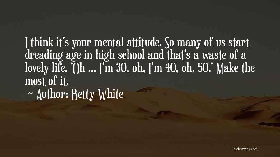 Betty White Quotes: I Think It's Your Mental Attitude. So Many Of Us Start Dreading Age In High School And That's A Waste