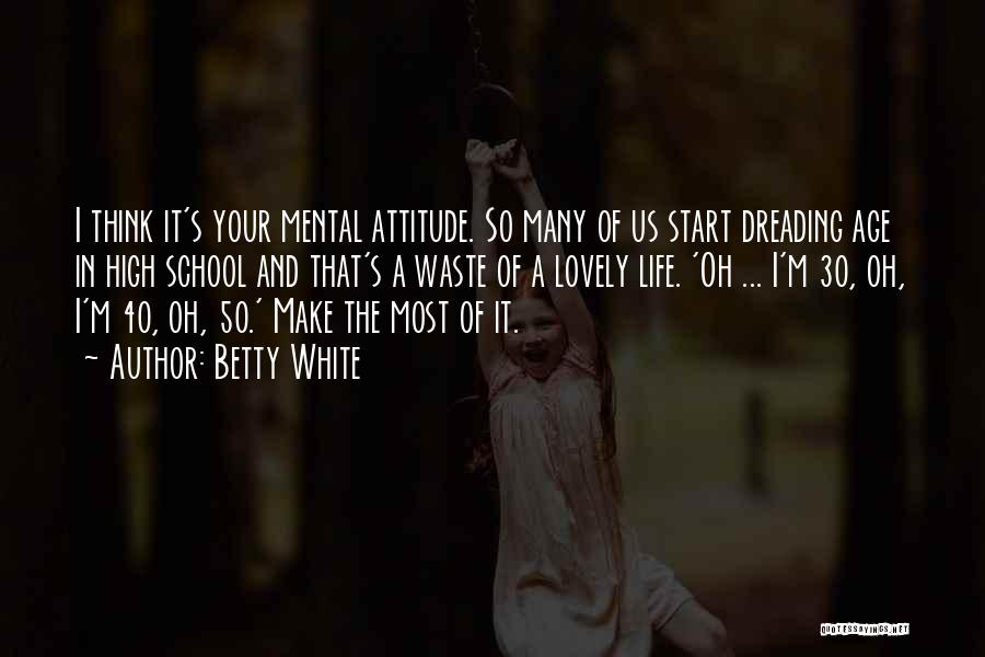 Betty White Quotes: I Think It's Your Mental Attitude. So Many Of Us Start Dreading Age In High School And That's A Waste