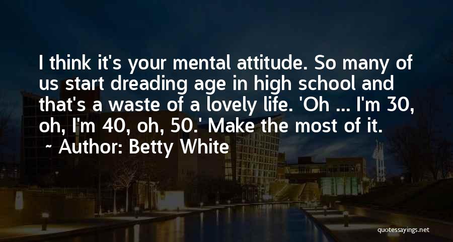 Betty White Quotes: I Think It's Your Mental Attitude. So Many Of Us Start Dreading Age In High School And That's A Waste