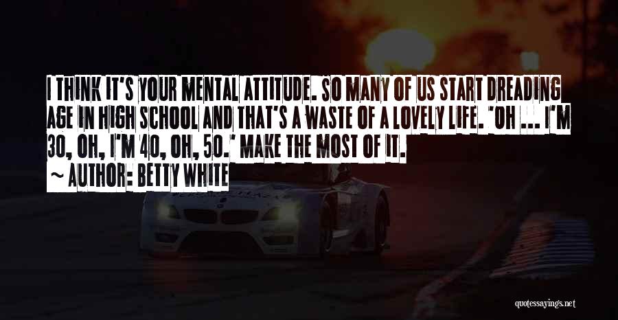 Betty White Quotes: I Think It's Your Mental Attitude. So Many Of Us Start Dreading Age In High School And That's A Waste