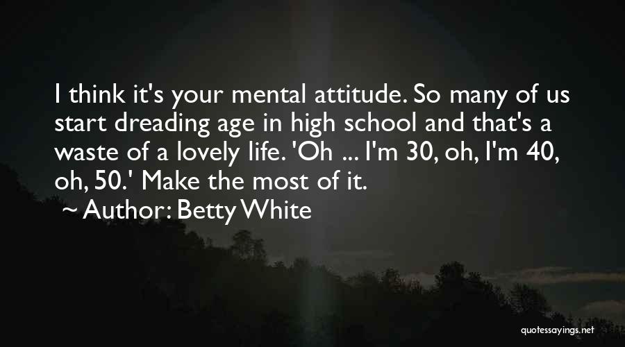 Betty White Quotes: I Think It's Your Mental Attitude. So Many Of Us Start Dreading Age In High School And That's A Waste