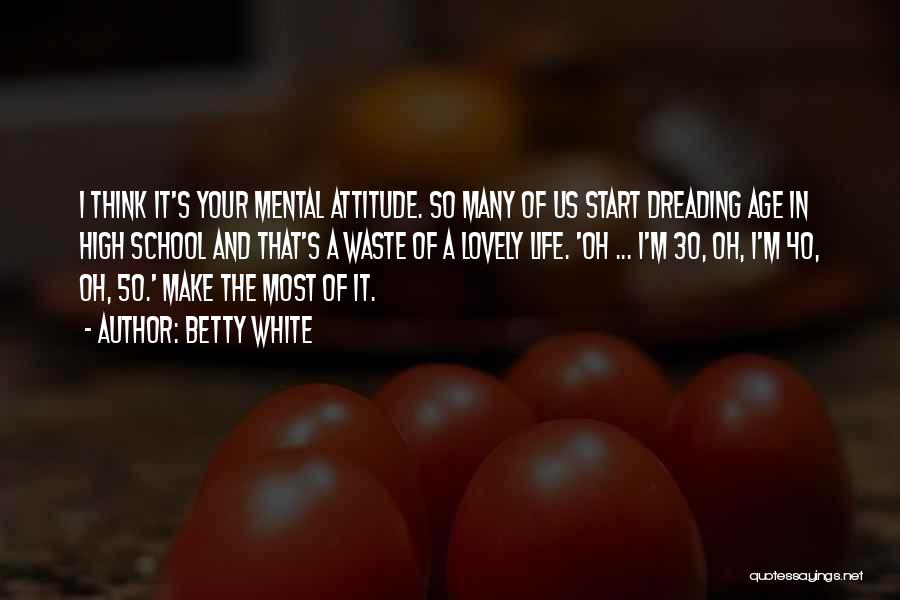 Betty White Quotes: I Think It's Your Mental Attitude. So Many Of Us Start Dreading Age In High School And That's A Waste