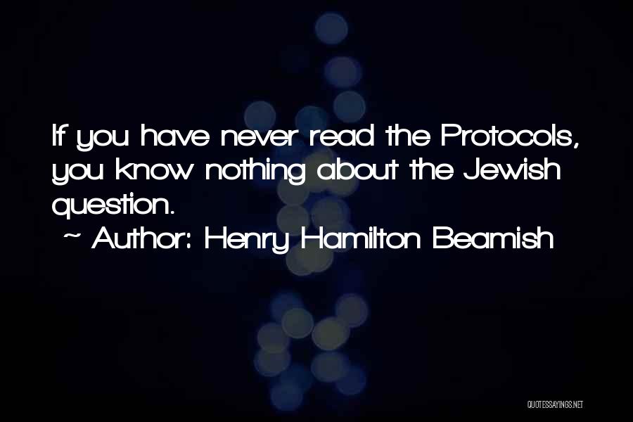 Henry Hamilton Beamish Quotes: If You Have Never Read The Protocols, You Know Nothing About The Jewish Question.