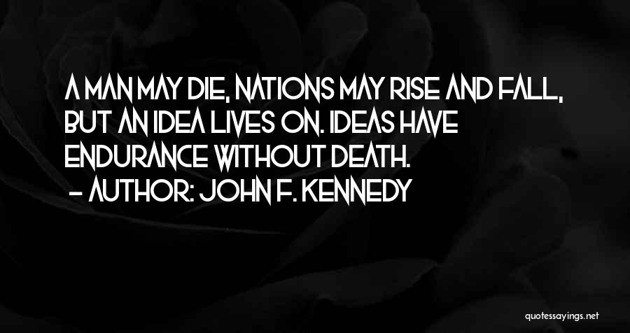 John F. Kennedy Quotes: A Man May Die, Nations May Rise And Fall, But An Idea Lives On. Ideas Have Endurance Without Death.