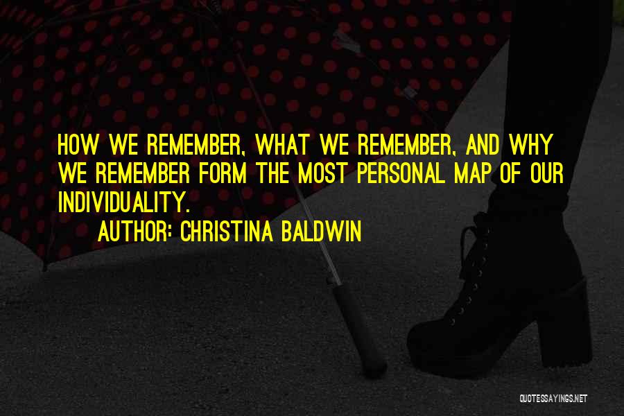 Christina Baldwin Quotes: How We Remember, What We Remember, And Why We Remember Form The Most Personal Map Of Our Individuality.