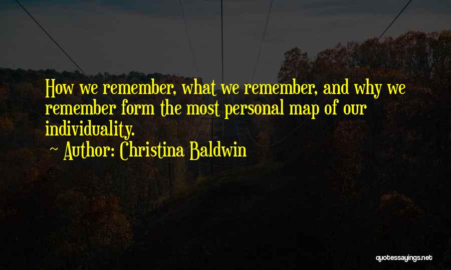 Christina Baldwin Quotes: How We Remember, What We Remember, And Why We Remember Form The Most Personal Map Of Our Individuality.