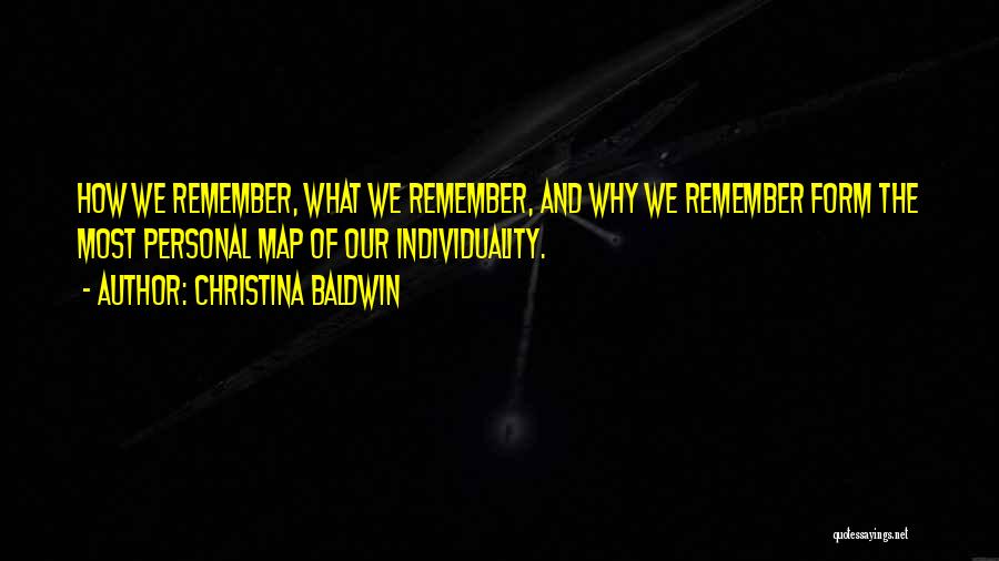 Christina Baldwin Quotes: How We Remember, What We Remember, And Why We Remember Form The Most Personal Map Of Our Individuality.