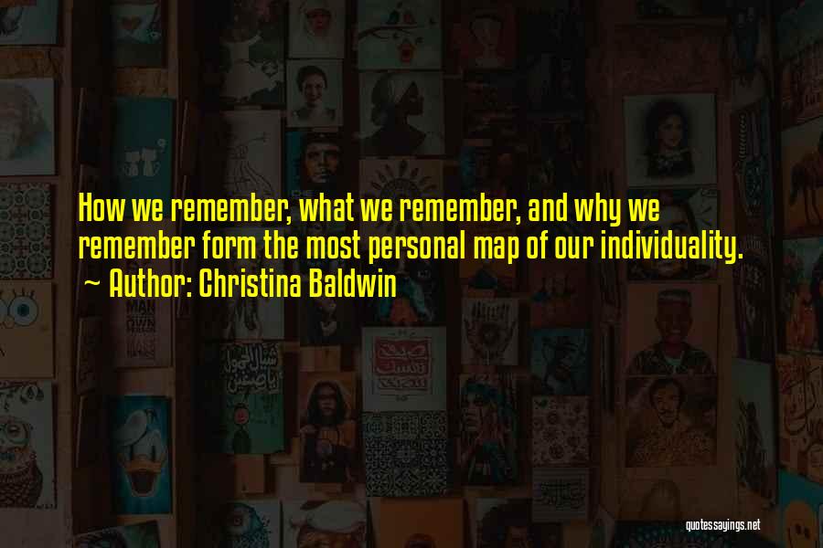 Christina Baldwin Quotes: How We Remember, What We Remember, And Why We Remember Form The Most Personal Map Of Our Individuality.