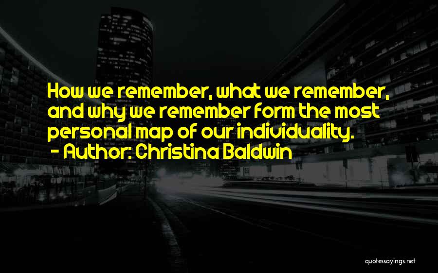 Christina Baldwin Quotes: How We Remember, What We Remember, And Why We Remember Form The Most Personal Map Of Our Individuality.