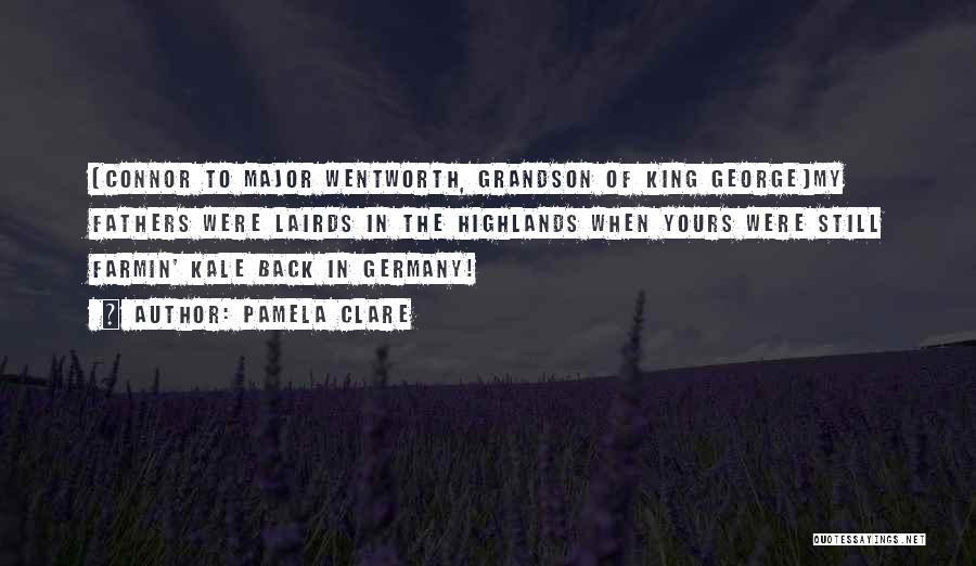 Pamela Clare Quotes: [connor To Major Wentworth, Grandson Of King George]my Fathers Were Lairds In The Highlands When Yours Were Still Farmin' Kale