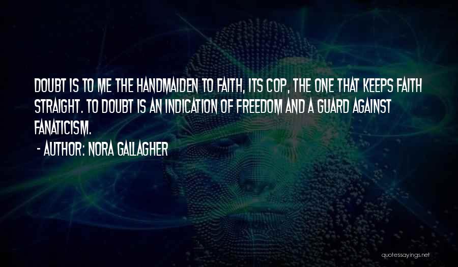 Nora Gallagher Quotes: Doubt Is To Me The Handmaiden To Faith, Its Cop, The One That Keeps Faith Straight. To Doubt Is An