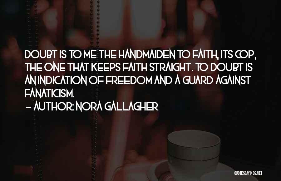 Nora Gallagher Quotes: Doubt Is To Me The Handmaiden To Faith, Its Cop, The One That Keeps Faith Straight. To Doubt Is An