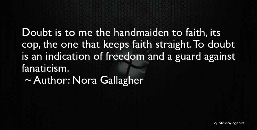 Nora Gallagher Quotes: Doubt Is To Me The Handmaiden To Faith, Its Cop, The One That Keeps Faith Straight. To Doubt Is An