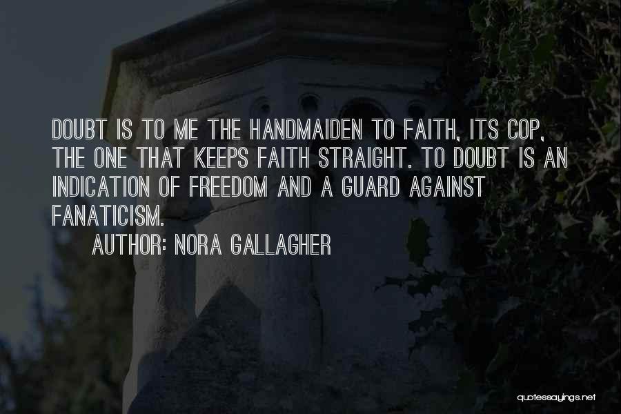 Nora Gallagher Quotes: Doubt Is To Me The Handmaiden To Faith, Its Cop, The One That Keeps Faith Straight. To Doubt Is An