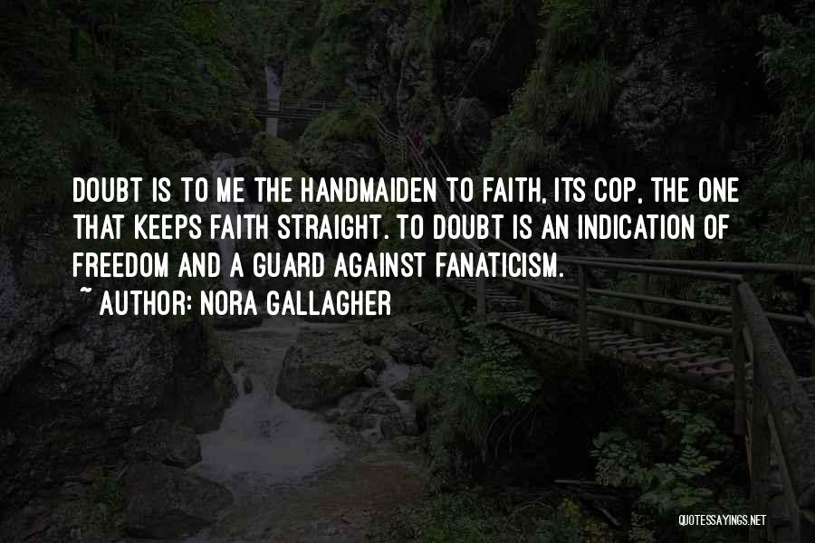 Nora Gallagher Quotes: Doubt Is To Me The Handmaiden To Faith, Its Cop, The One That Keeps Faith Straight. To Doubt Is An