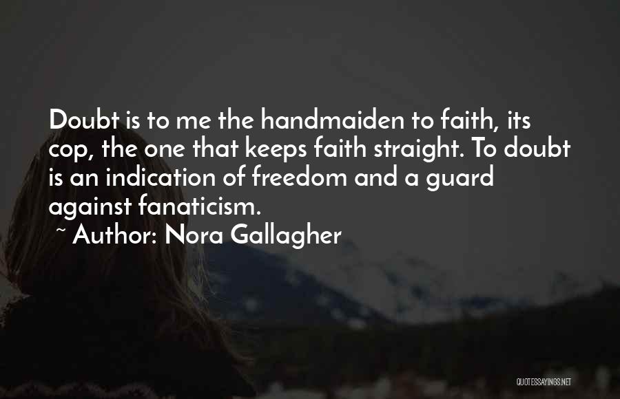 Nora Gallagher Quotes: Doubt Is To Me The Handmaiden To Faith, Its Cop, The One That Keeps Faith Straight. To Doubt Is An