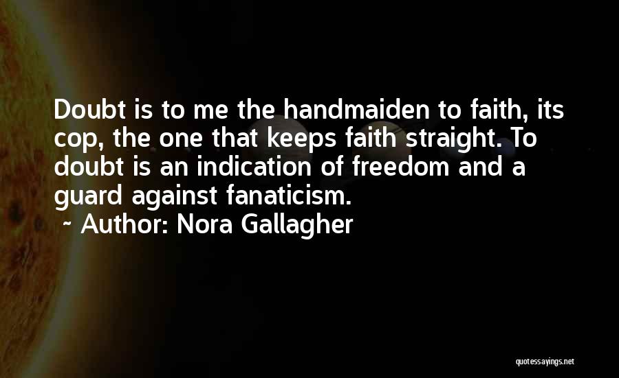 Nora Gallagher Quotes: Doubt Is To Me The Handmaiden To Faith, Its Cop, The One That Keeps Faith Straight. To Doubt Is An