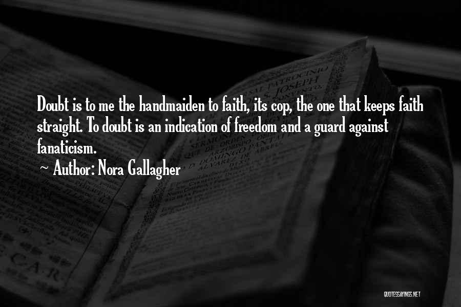 Nora Gallagher Quotes: Doubt Is To Me The Handmaiden To Faith, Its Cop, The One That Keeps Faith Straight. To Doubt Is An