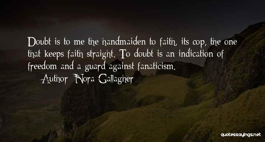 Nora Gallagher Quotes: Doubt Is To Me The Handmaiden To Faith, Its Cop, The One That Keeps Faith Straight. To Doubt Is An