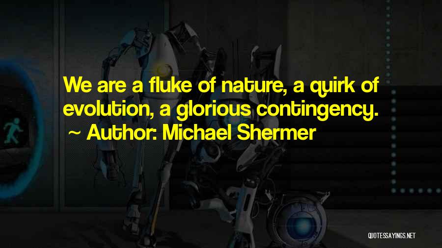 Michael Shermer Quotes: We Are A Fluke Of Nature, A Quirk Of Evolution, A Glorious Contingency.